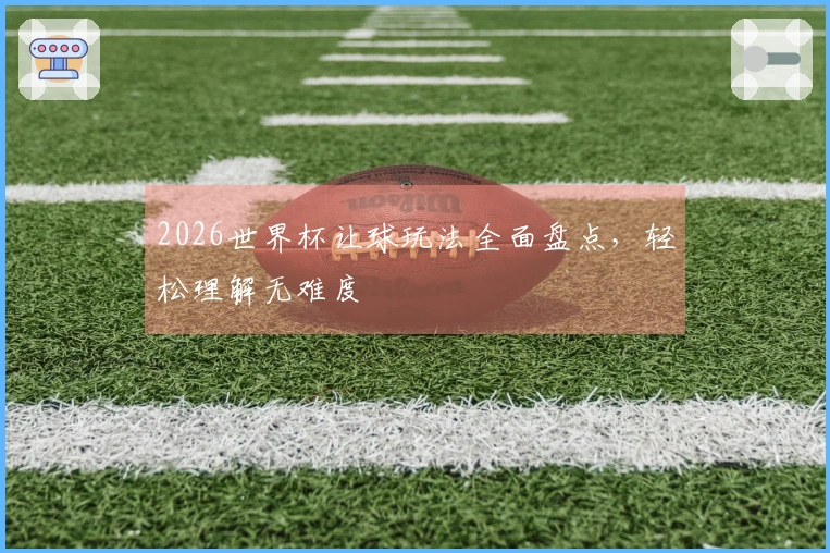 2026世界杯让球玩法全面盘点，轻松理解无难度
