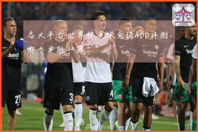 各大平台世界杯滚球竞猜App评测，哪个更胜一筹？
