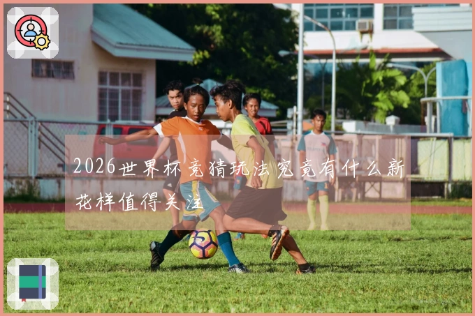 2026世界杯竞猜玩法究竟有什么新花样值得关注