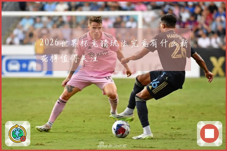 2026世界杯竞猜玩法究竟有什么新花样值得关注