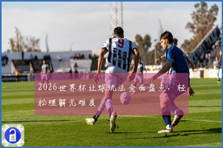 2026世界杯让球玩法全面盘点，轻松理解无难度