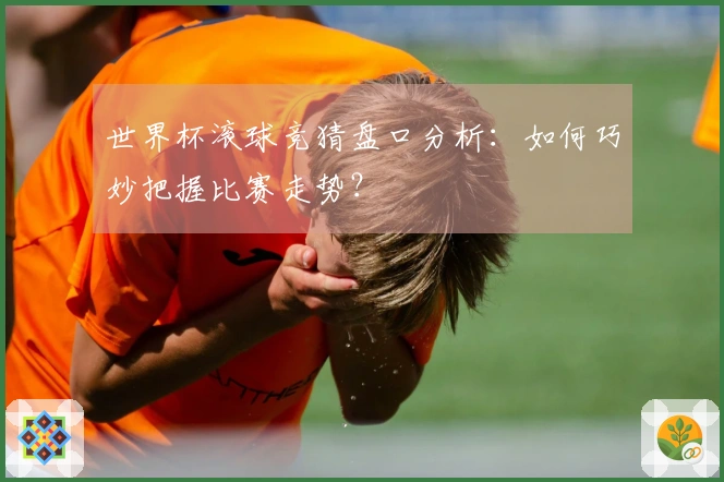 世界杯滚球竞猜盘口分析：如何巧妙把握比赛走势？