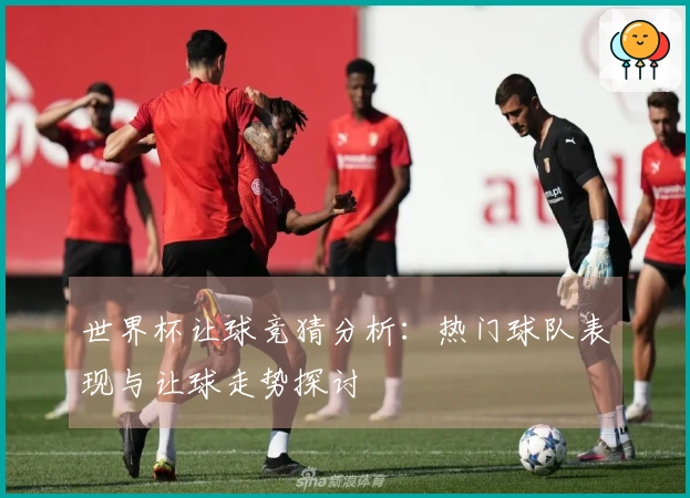 世界杯让球竞猜分析：热门球队表现与让球走势探讨