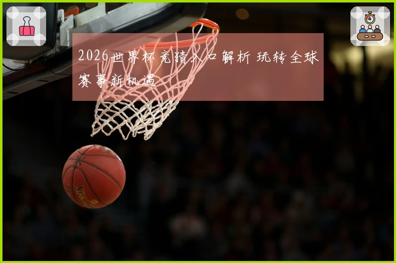 2026世界杯竞猜入口解析 玩转全球赛事新机遇