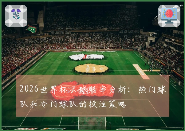 2026世界杯买球赔率分析：热门球队和冷门球队的投注策略