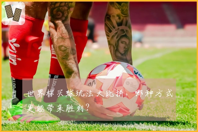 世界杯买球玩法大比拼，哪种方式更能带来胜利？