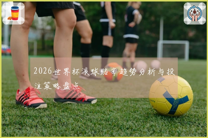 2026世界杯滚球赔率趋势分析与投注策略盘点