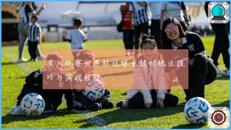 深入观察世界杯让球竞猜的玩法技巧与实战经验